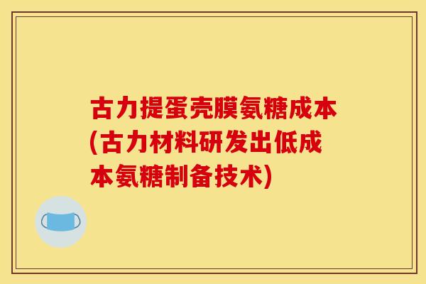 古力提蛋壳膜氨糖成本(古力材料研发出低成本氨糖制备技术)