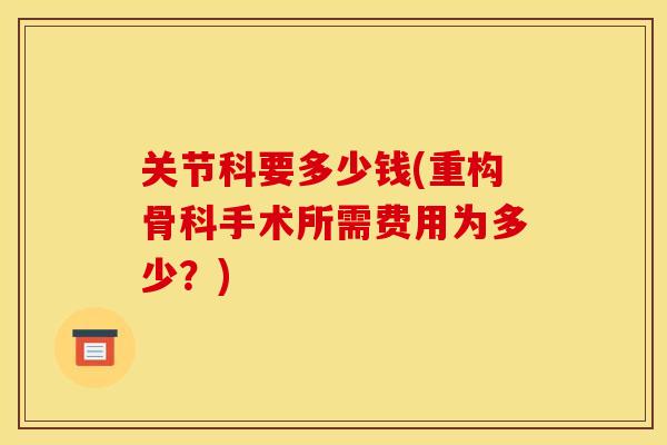 关节科要多少钱(重构骨科手术所需费用为多少？)