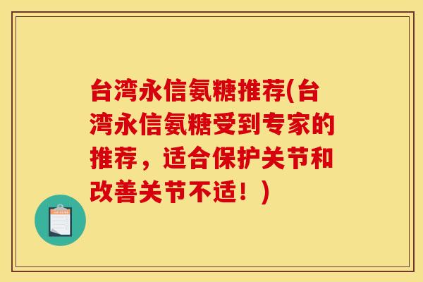 台湾永信氨糖推荐(台湾永信氨糖受到专家的推荐，适合保护关节和改善关节不适！)