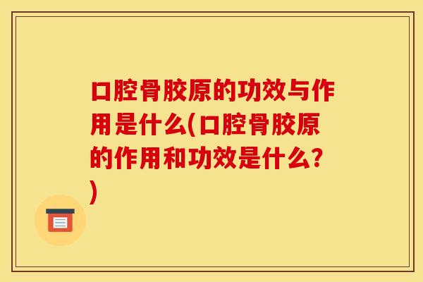 口腔骨胶原的功效与作用是什么(口腔骨胶原的作用和功效是什么？)
