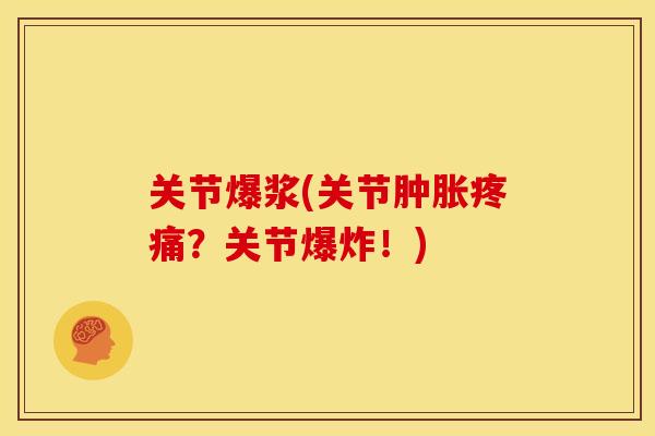 关节爆浆(关节肿胀疼痛？关节爆炸！)