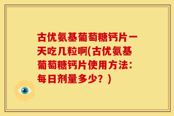 古优氨基葡萄糖钙片一天吃几粒啊(古优氨基葡萄糖钙片使用方法：每日剂量多少？)