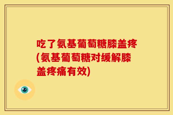 吃了氨基葡萄糖膝盖疼(氨基葡萄糖对缓解膝盖疼痛有效)