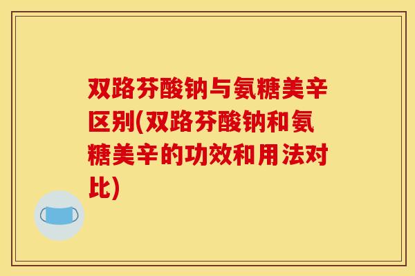 双路芬酸钠与氨糖美辛区别(双路芬酸钠和氨糖美辛的功效和用法对比)
