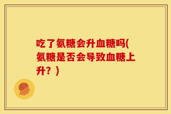 吃了氨糖会升血糖吗(氨糖是否会导致血糖上升？)