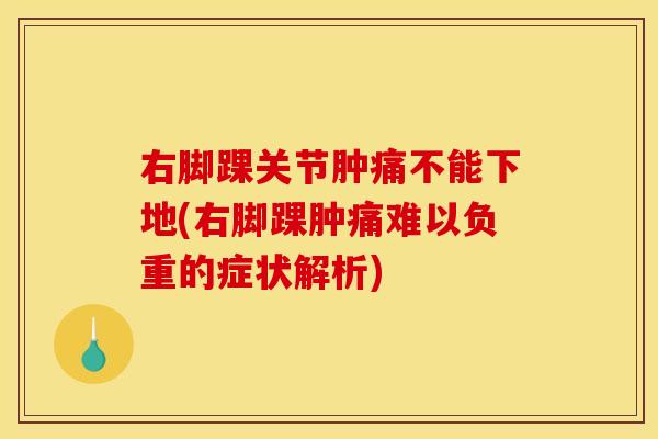 右脚踝关节肿痛不能下地(右脚踝肿痛难以负重的症状解析)