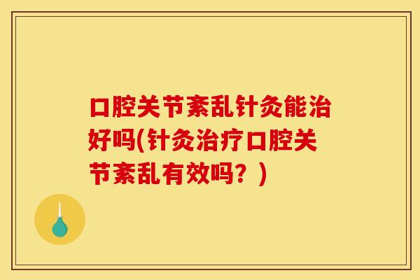 口腔关节紊乱针灸能治好吗(针灸治疗口腔关节紊乱有效吗？)