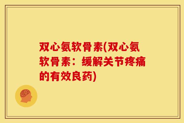 双心氨软骨素(双心氨软骨素：缓解关节疼痛的有效良药)