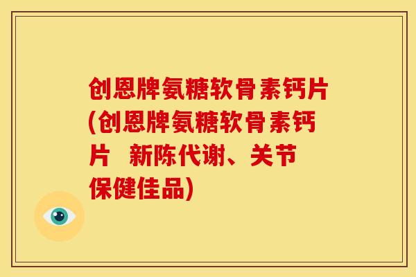 创恩牌氨糖软骨素钙片(创恩牌氨糖软骨素钙片  新陈代谢、关节保健佳品)