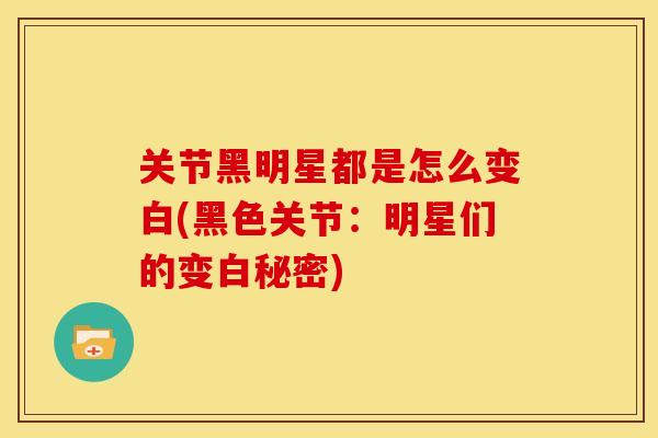 关节黑明星都是怎么变白(黑色关节：明星们的变白秘密)