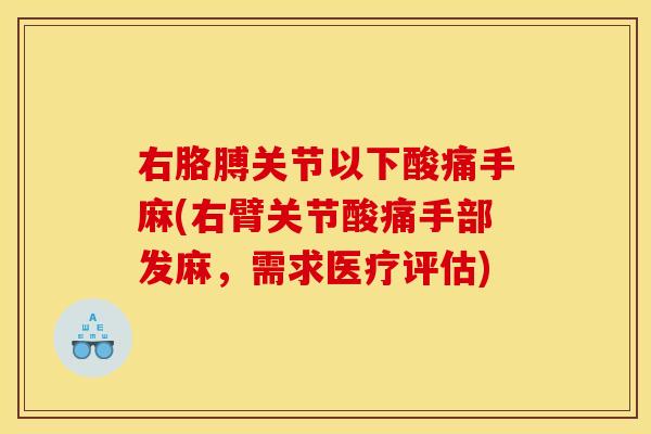 右胳膊关节以下酸痛手麻(右臂关节酸痛手部发麻，需求医疗评估)