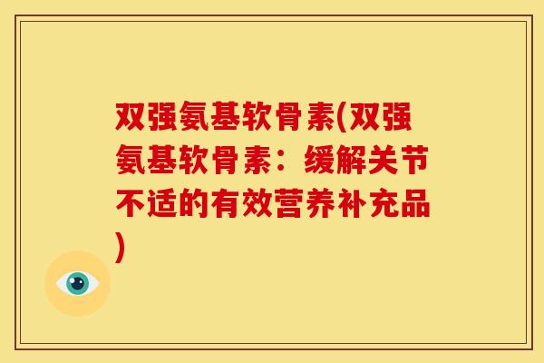 双强氨基软骨素(双强氨基软骨素：缓解关节不适的有效营养补充品)