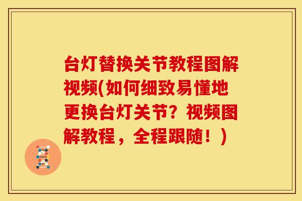台灯替换关节教程图解视频(如何细致易懂地更换台灯关节？视频图解教程，全程跟随！)