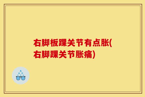 右脚板踝关节有点胀(右脚踝关节胀痛)