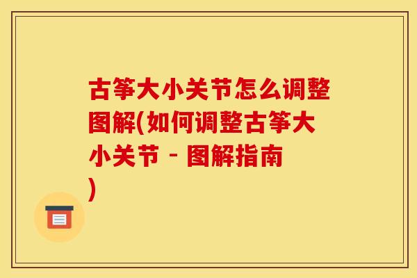 古筝大小关节怎么调整图解(如何调整古筝大小关节 - 图解指南)