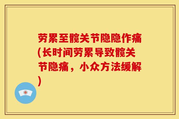 劳累至髋关节隐隐作痛(长时间劳累导致髋关节隐痛，小众方法缓解)