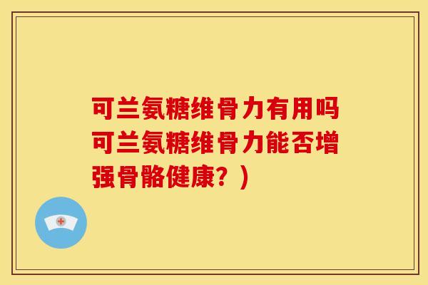 可兰氨糖维骨力有用吗可兰氨糖维骨力能否增强骨骼健康？)