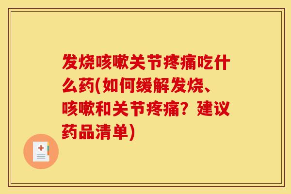 发烧咳嗽关节疼痛吃什么药(如何缓解发烧、咳嗽和关节疼痛？建议药品清单)