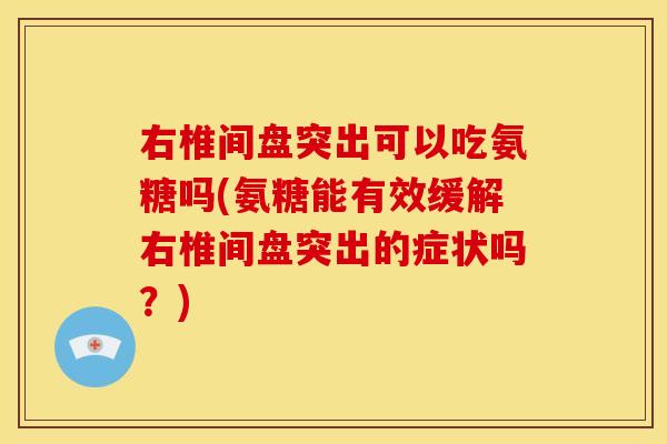 右椎间盘突出可以吃氨糖吗(氨糖能有效缓解右椎间盘突出的症状吗？)