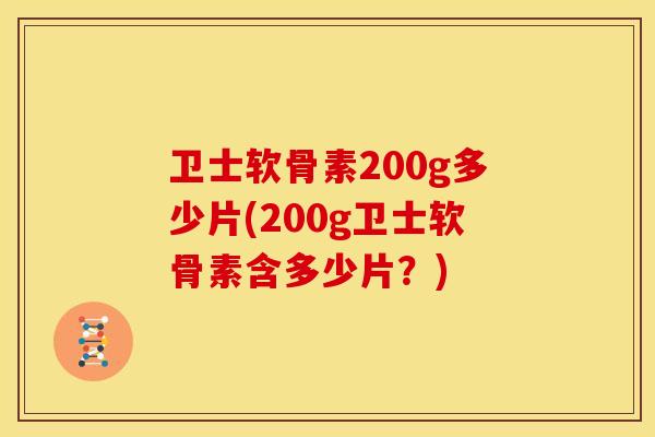 卫士软骨素200g多少片(200g卫士软骨素含多少片？)
