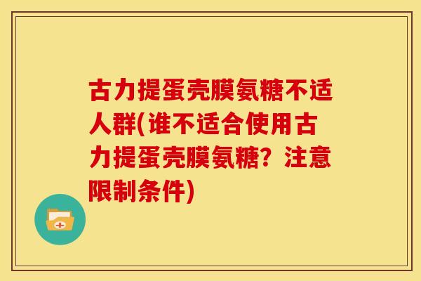 古力提蛋壳膜氨糖不适人群(谁不适合使用古力提蛋壳膜氨糖？注意限制条件)