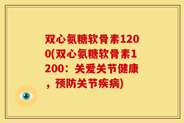 双心氨糖软骨素1200(双心氨糖软骨素1200：关爱关节健康，预防关节疾病)