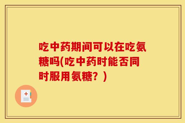 吃中药期间可以在吃氨糖吗(吃中药时能否同时服用氨糖？)