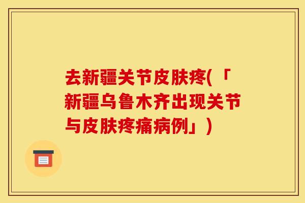 去新疆关节皮肤疼(「新疆乌鲁木齐出现关节与皮肤疼痛病例」)