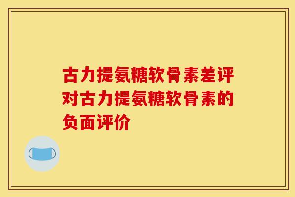 古力提氨糖软骨素差评对古力提氨糖软骨素的负面评价