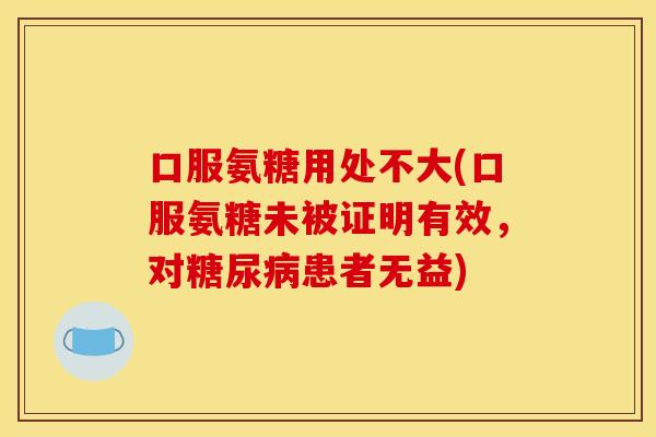 口服氨糖用处不大(口服氨糖未被证明有效，对糖尿病患者无益)