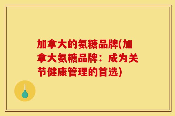 加拿大的氨糖品牌(加拿大氨糖品牌：成为关节健康管理的首选)