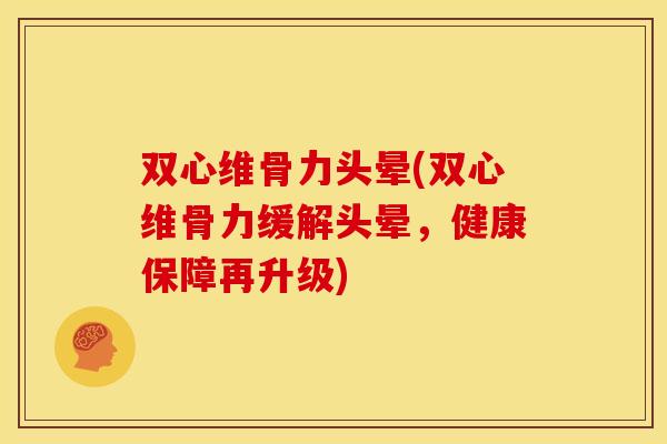 双心维骨力头晕(双心维骨力缓解头晕，健康保障再升级)