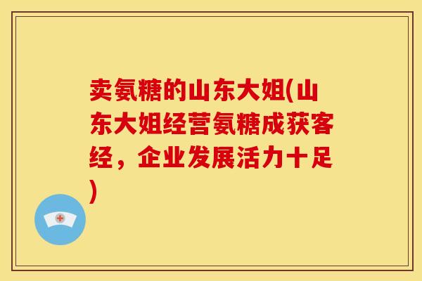 卖氨糖的山东大姐(山东大姐经营氨糖成获客经，企业发展活力十足)