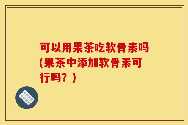 可以用果茶吃软骨素吗(果茶中添加软骨素可行吗？)