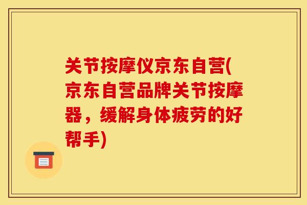 关节按摩仪京东自营(京东自营品牌关节按摩器，缓解身体疲劳的好帮手)