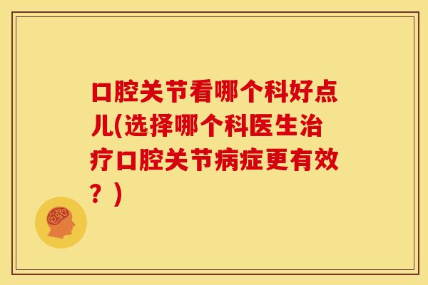 口腔关节看哪个科好点儿(选择哪个科医生治疗口腔关节病症更有效？)