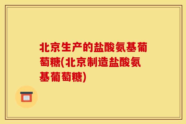 北京生产的盐酸氨基葡萄糖(北京制造盐酸氨基葡萄糖)