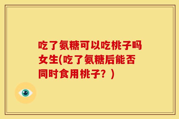 吃了氨糖可以吃桃子吗女生(吃了氨糖后能否同时食用桃子？)