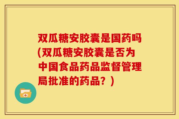 双瓜糖安胶囊是国药吗(双瓜糖安胶囊是否为中国食品药品监督管理局批准的药品？)