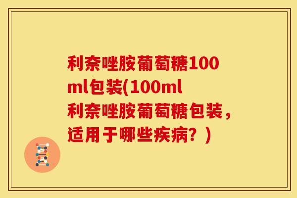 利奈唑胺葡萄糖100ml包装(100ml利奈唑胺葡萄糖包装，适用于哪些疾病？)
