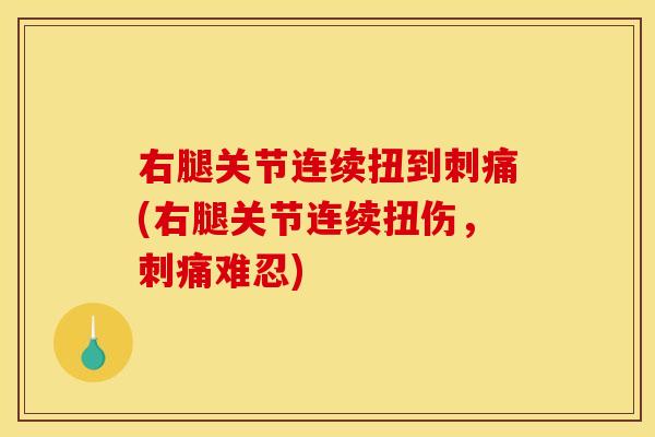 右腿关节连续扭到刺痛(右腿关节连续扭伤，刺痛难忍)