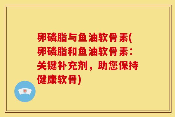 卵磷脂与鱼油软骨素(卵磷脂和鱼油软骨素：关键补充剂，助您保持健康软骨)