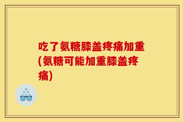 吃了氨糖膝盖疼痛加重(氨糖可能加重膝盖疼痛)