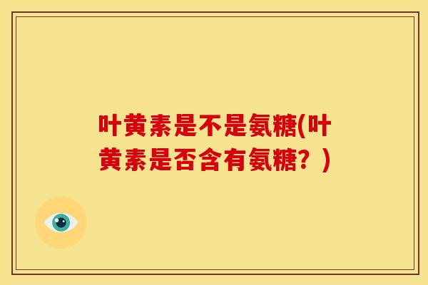 叶黄素是不是氨糖(叶黄素是否含有氨糖？)