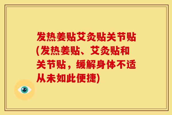 发热姜贴艾灸贴关节贴(发热姜贴、艾灸贴和关节贴，缓解身体不适从未如此便捷)