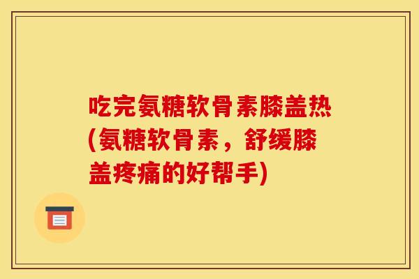 吃完氨糖软骨素膝盖热(氨糖软骨素，舒缓膝盖疼痛的好帮手)