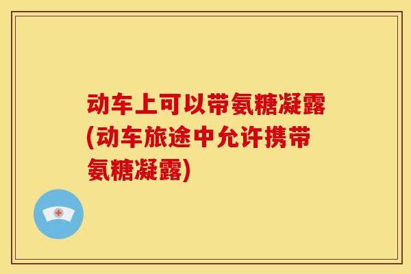 动车上可以带氨糖凝露(动车旅途中允许携带氨糖凝露)
