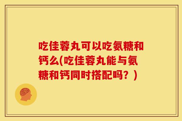 吃佳蓉丸可以吃氨糖和钙么(吃佳蓉丸能与氨糖和钙同时搭配吗？)