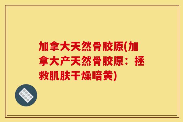 加拿大天然骨胶原(加拿大产天然骨胶原：拯救肌肤干燥暗黄)