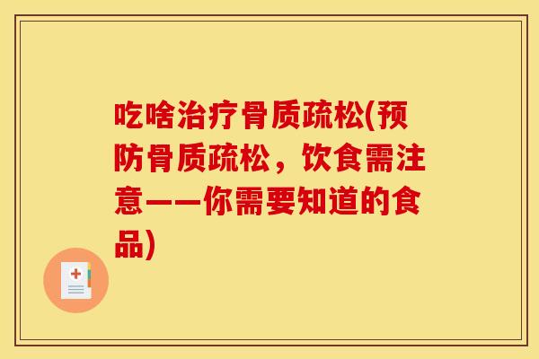 吃啥治疗骨质疏松(预防骨质疏松，饮食需注意——你需要知道的食品)